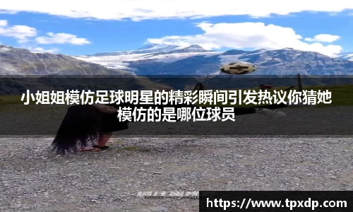 小姐姐模仿足球明星的精彩瞬间引发热议你猜她模仿的是哪位球员