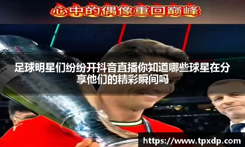 足球明星们纷纷开抖音直播你知道哪些球星在分享他们的精彩瞬间吗