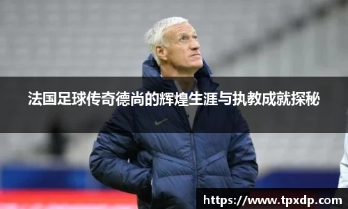 法国足球传奇德尚的辉煌生涯与执教成就探秘